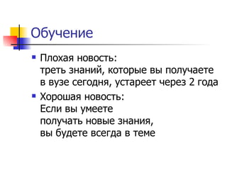 Обучение
   Плохая новость:
    треть знаний, которые вы получаете
    в вузе сегодня, устареет через 2 года
   Хорошая новость:
    Если вы умеете
    получать новые знания,
    вы будете всегда в теме
 