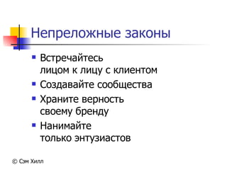 Непреложные законы
         Встречайтесь
          лицом к лицу с клиентом
         Создавайте сообщества
         Храните верность
          своему бренду
         Нанимайте
          только энтузиастов

© Сэм Хилл
 