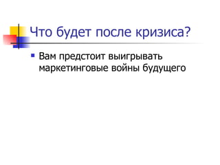 Что будет после кризиса?
   Вам предстоит выигрывать
    маркетинговые войны будущего
 
