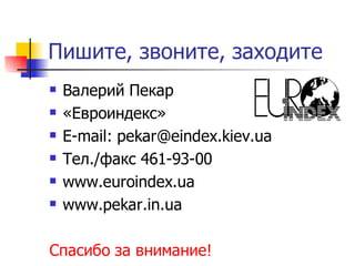 Пишите, звоните, заходите
   Валерий Пекар
   «Евроиндекс»
   E-mail: pekar@eindex.kiev.ua
   Тел./факс 461-93-00
   www.euroindex.ua
   www.pekar.in.ua

Спасибо за внимание!
 
