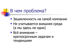 В чем проблема?
   Зацикленность на самой компании
   Не учитывается внешняя среда
    (а мы здесь не одни)
   Всё внимание –
    краткосрочным задачам и
    тенденциям
 