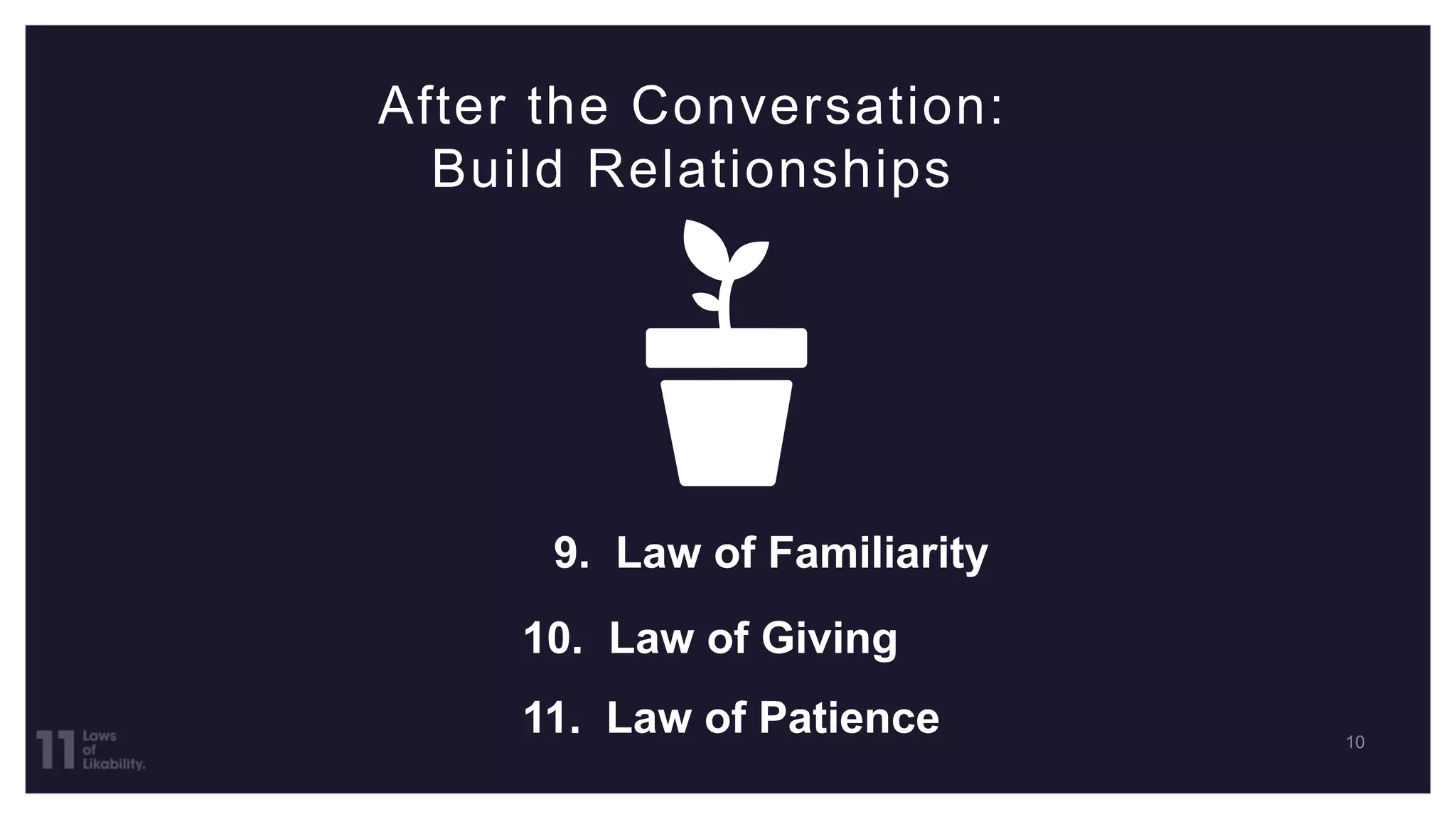 After the Conversation:
Build Relationships
9. Law of Familiarity
10. Law of Giving
11. Law of Patience
 