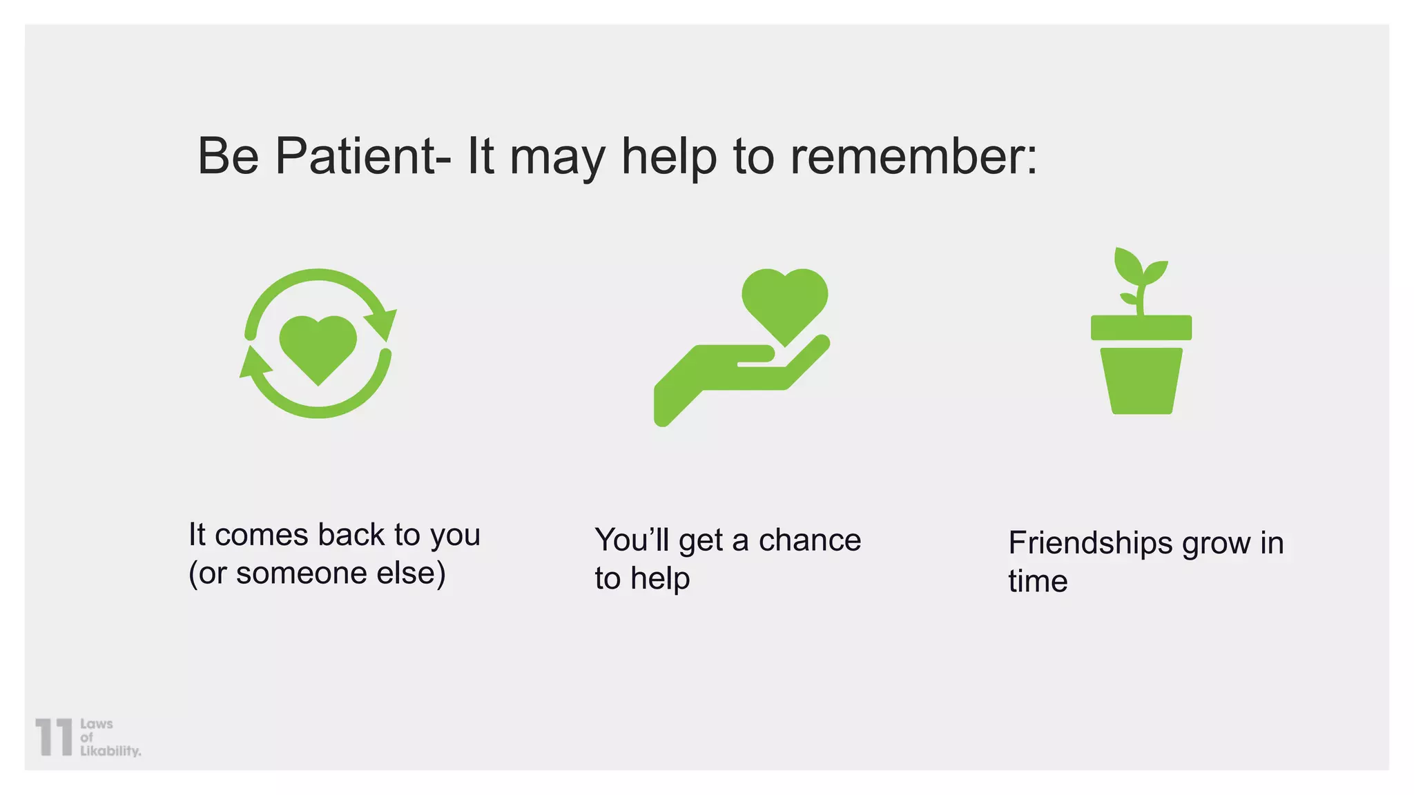 Be Patient- It may help to remember:
It comes back to you
(or someone else)
You’ll get a chance
to help
Friendships grow in
time
 