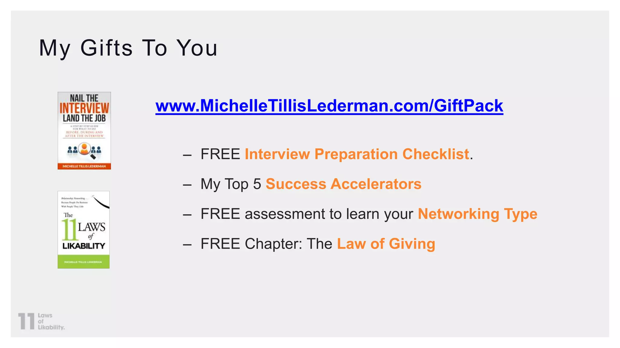My Gifts To You
www.MichelleTillisLederman.com/GiftPack
– FREE Interview Preparation Checklist.
– My Top 5 Success Accelerators
– FREE assessment to learn your Networking Type
– FREE Chapter: The Law of Giving
 