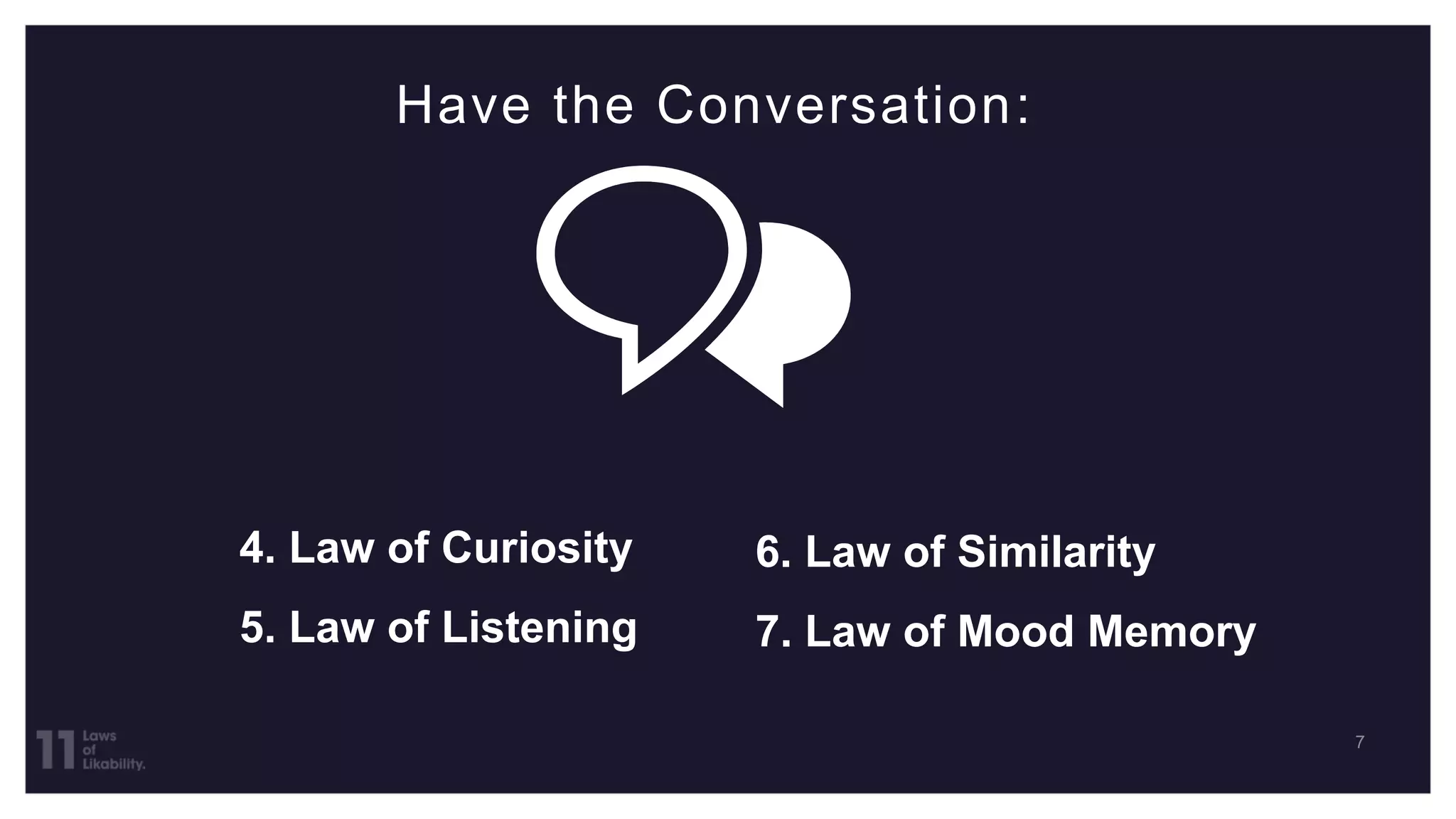 Have the Conversation:
4. Law of Curiosity
5. Law of Listening
6. Law of Similarity
7. Law of Mood Memory
 