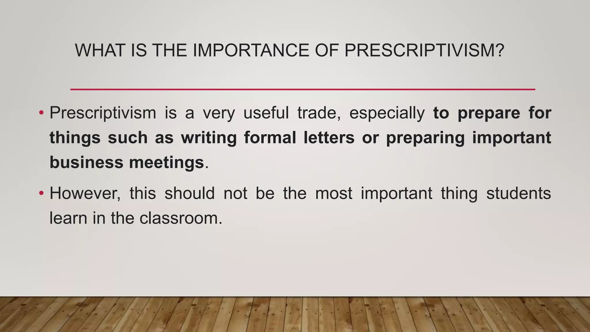 WHAT IS THE IMPORTANCE OF PRESCRIPTIVISM?
• Prescriptivism is a very useful trade, especially to prepare for
things such as writing formal letters or preparing important
business meetings.
• However, this should not be the most important thing students
learn in the classroom.
 