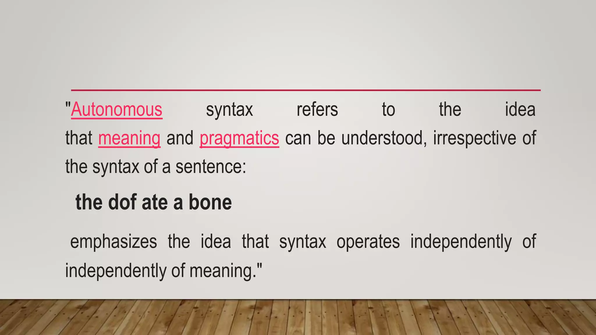 "Autonomous syntax refers to the idea
that meaning and pragmatics can be understood, irrespective of
the syntax of a sentence:
the dof ate a bone
emphasizes the idea that syntax operates independently of
independently of meaning."
 
