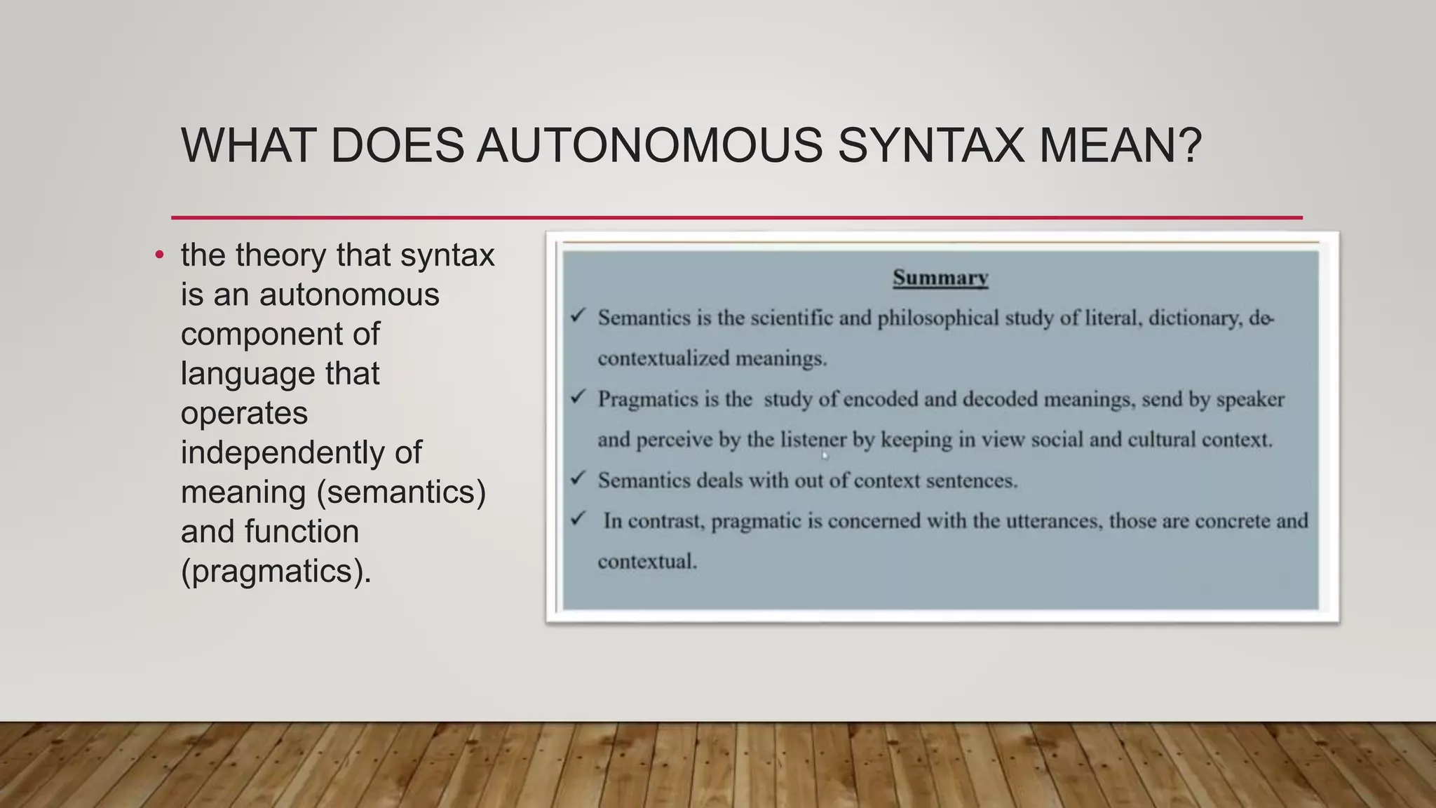 WHAT DOES AUTONOMOUS SYNTAX MEAN?
• the theory that syntax
is an autonomous
component of
language that
operates
independently of
meaning (semantics)
and function
(pragmatics).
 