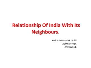 Relationship Of India With Its
Neighbours.
Prof. Hardeepsinh R. Gohil
Gujarat College,
Ahmedabad.
 