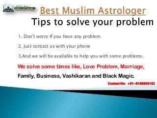1. Don't worry if you have any problem
2. Just contact us with your phone
3.And we will be available to help you with some problems.
We solve some times like, Love Problem, Marriage,
Family, Business, Vashikaran and Black Magic.
Contact No: +91-8198830162
 