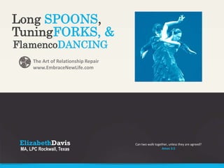 Long SPOONS,
TuningFORKS, &
The Art of Relationship Repair
www.EmbraceNewLife.com
FlamencoDANCING
Can two walk together, unless they are agreed?
Amos 3:3
 