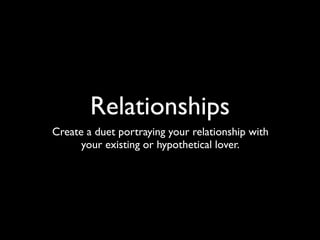 Relationships
Create a duet portraying your relationship with
      your existing or hypothetical lover.
 