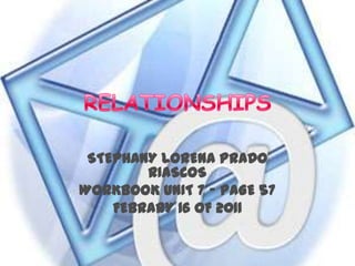 RELATIONSHIPS STEPHANY LORENA PRADO RIASCOS WORKBOOK UNIT 7 – PAGE 57 FEBRARY 16 OF 2011 