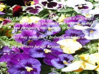They have come to assist you through a difficulty; to provide you with guidance and support, to aid you physically, emotionally or spiritually. 