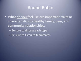Round RobinWhat do you feel like are important traits or characteristics to healthy family, peer, and community relationships. Be sure to discuss each typeBe sure to listen to teammates