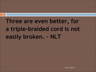 11




     Three are even better, for
     a triple-braided cord is not
     easily broken. – NLT




                           Oct 4, 2012
 