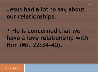 12


 Jesus had a lot to say about
 our relationships.
  
  He is concerned that we
 have a love relationship with
 Him (Mt. 22:34-40).


Oct 4, 2012
 