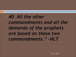 16



        40 All the other
         commandments and all the
         demands of the prophets
         are based on these two
         commandments.” –NLT

                          Oct 4, 2012
 