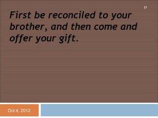 21


First be reconciled to your
brother, and then come and
offer your gift.




Oct 4, 2012
 