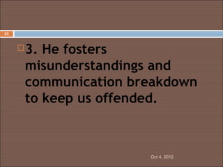 23



        3. He fosters
         misunderstandings and
         communication breakdown
         to keep us offended.



                         Oct 4, 2012
 