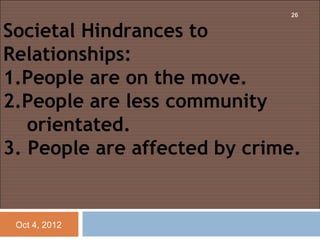 26


Societal Hindrances to
Relationships:
1.People are on the move.
2.People are less community
   orientated.
3. People are affected by crime.


 Oct 4, 2012
 