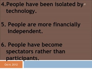 4.People have been isolated by   27



  technology.
 
5. People are more financially
   independent.
 
6. People have become
  spectators rather than
  participants.
 Oct 4, 2012
 