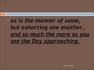 30



        as is the manner of some,
         but exhorting one another,
         and so much the more as you
         see the Day approaching.



                           Oct 4, 2012
 