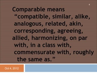 4


     Comparable means
      “compatible, similar, alike,
      analogous, related, akin,
      corresponding, agreeing,
     allied, harmonizing, on par
      with, in a class with,
      commensurate with, roughly
       the same as.”
Oct 4, 2012
 
