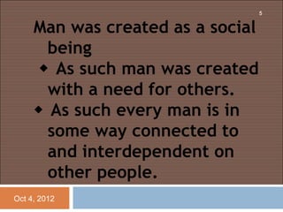 5


     Man was created as a social
       being
       As such man was created
       with a need for others.
      As such every man is in
       some way connected to
       and interdependent on
       other people.
Oct 4, 2012
 