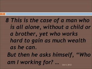 7




    8 This is the case of a man who
      is all alone, without a child or
      a brother, yet who works
      hard to gain as much wealth
      as he can.
     But then he asks himself, “Who
     am I working for? …  Oct 4, 2012
 