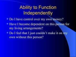 Ability to Function Independently Do I have control over my own money? Have I become dependent on this person for my living arrangements? Do I feel that I just couldn’t make it on my own without this person? 