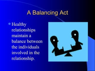 A Balancing Act Healthy relationships maintain a  balance between the individuals involved in the relationship. 
