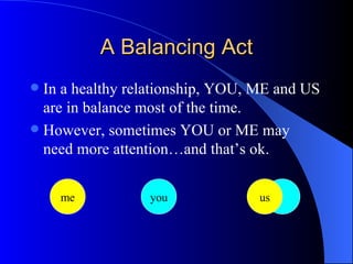 A Balancing Act In a healthy relationship, YOU, ME and US are in balance most of the time. However, sometimes YOU or ME may need more attention…and that’s ok. us me you 
