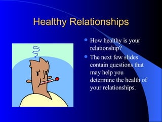 Healthy Relationships How healthy is your relationship? The next few slides contain questions that may help you determine the health of your relationships. 