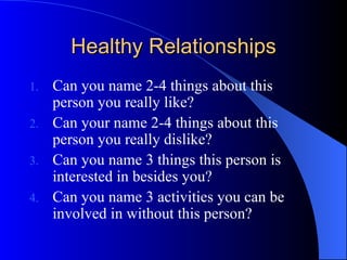 Healthy Relationships Can you name 2-4 things about this person you really like? Can your name 2-4 things about this person you really dislike? Can you name 3 things this person is interested in besides you? Can you name 3 activities you can be involved in without this person? 