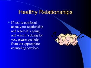 Healthy Relationships If you’re confused about your relationship and where it’s going and what it’s doing for you, please get help from the appropriate counseling services. 