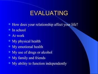 EVALUATING How does your relationship affect your life? In school At work My physical health My emotional health My use of drugs or alcohol My family and friends My ability to function independently 