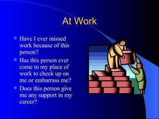 At Work Have I ever missed work because of this person? Has this person ever come to my place of work to check up on me or embarrass me? Does this person give me any support in my career? 