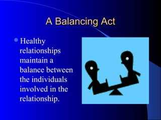 A Balancing ActA Balancing Act
Healthy
relationships
maintain a
balance between
the individuals
involved in the
relationship.
 