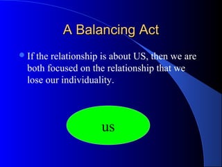 A Balancing ActA Balancing Act
If the relationship is about US, then we are
both focused on the relationship that we
lose our individuality.
us
 