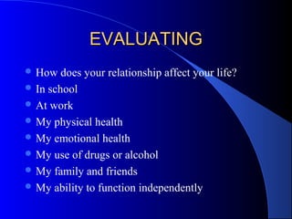 EVALUATINGEVALUATING
 How does your relationship affect your life?
 In school
 At work
 My physical health
 My emotional health
 My use of drugs or alcohol
 My family and friends
 My ability to function independently
 