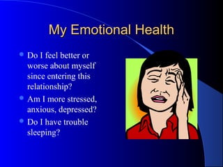 My Emotional HealthMy Emotional Health
 Do I feel better or
worse about myself
since entering this
relationship?
 Am I more stressed,
anxious, depressed?
 Do I have trouble
sleeping?
 