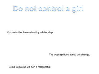 You no further have a healthy relationship. The ways girl look at you will change. Being to jealous will ruin a relationship. 