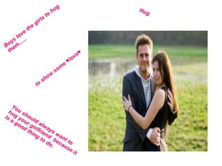 Hug Boys love the girls to hug them….. to show some ♥love♥ You should always want to  hug your girlfriend  because it Is a good thing to do. 