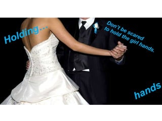 Holding…  hands Don’t be scared  to hold the girl hands. 