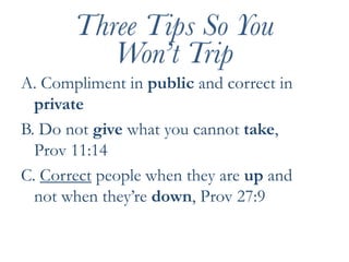 A. Compliment in public and correct in privateB. Do not give what you cannot take, Prov 11:14C. Correct people when they are up and not when they’re down, Prov 27:9