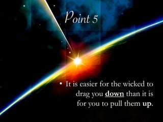 It is easier for the wicked to drag you down than it is for you to pull them up.Train yourself to rejoice with those who rejoice and weep with those who weep.