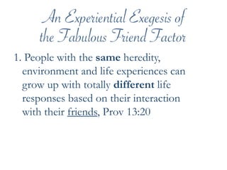 1. People with the same heredity, environment and life experiences can grow up with totally different life responses based on their interaction with their friends, Prov 13:20
