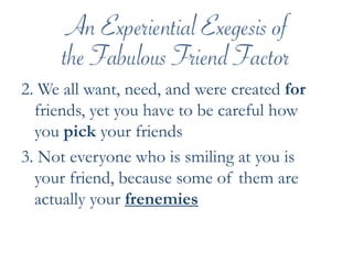 2. We all want, need, and were created for friends, yet you have to be careful how you pick your friends3. Not everyone who is smiling at you is your friend, because some of them are actually your frenemies