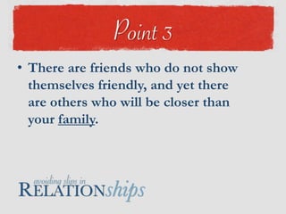 There are friends who do not show themselves friendly, and yet there are others who will be closer than your family.